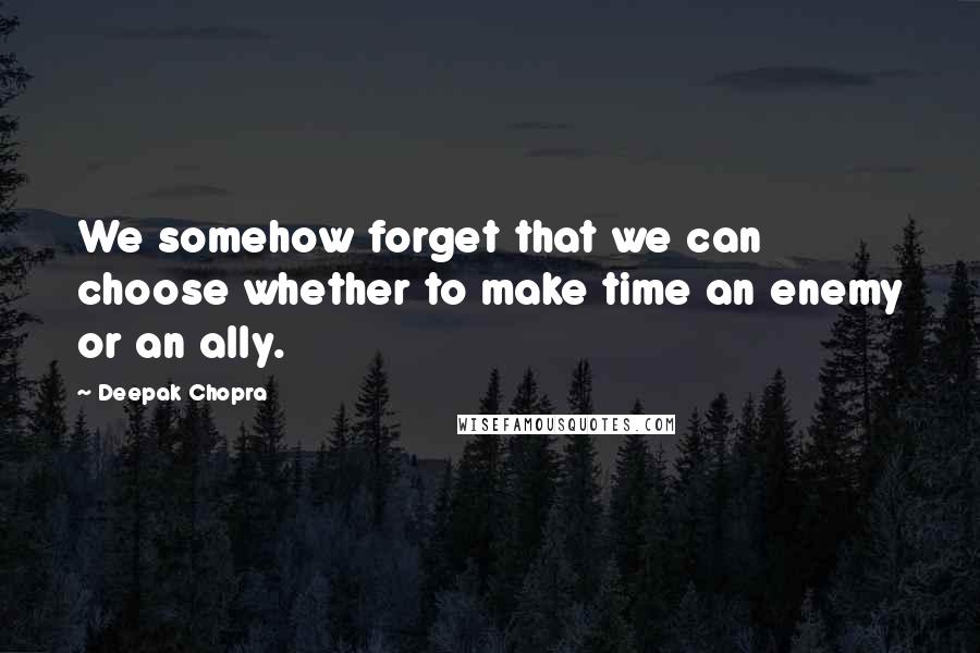 Deepak Chopra Quotes: We somehow forget that we can choose whether to make time an enemy or an ally.