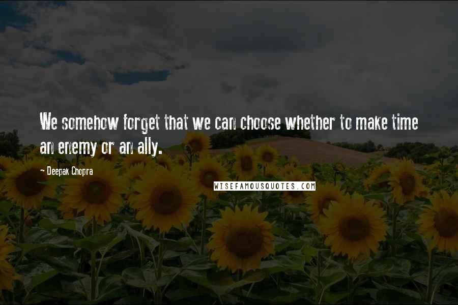 Deepak Chopra Quotes: We somehow forget that we can choose whether to make time an enemy or an ally.