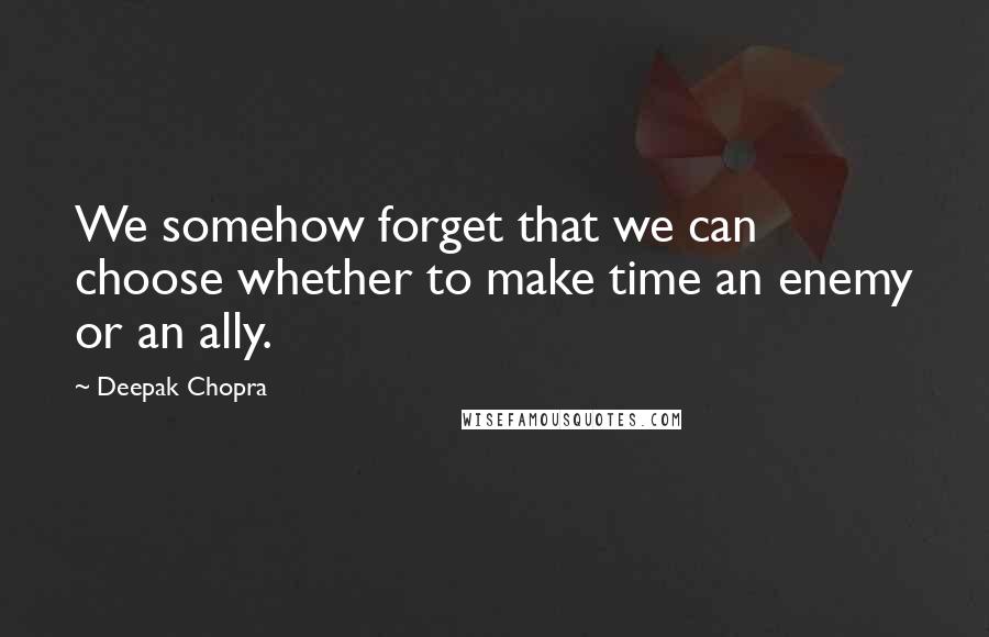 Deepak Chopra Quotes: We somehow forget that we can choose whether to make time an enemy or an ally.