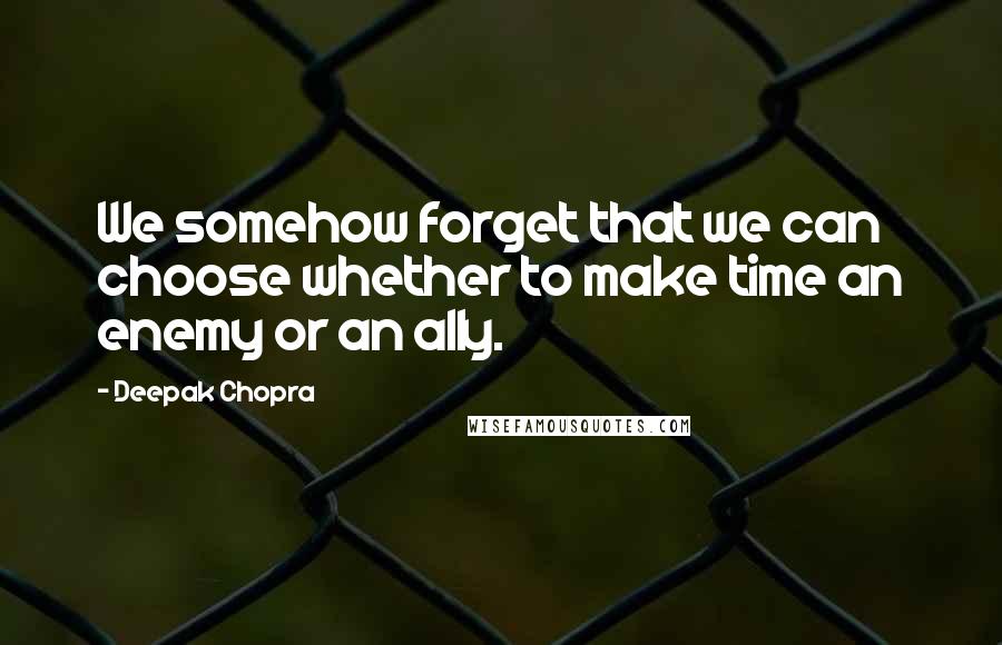 Deepak Chopra Quotes: We somehow forget that we can choose whether to make time an enemy or an ally.