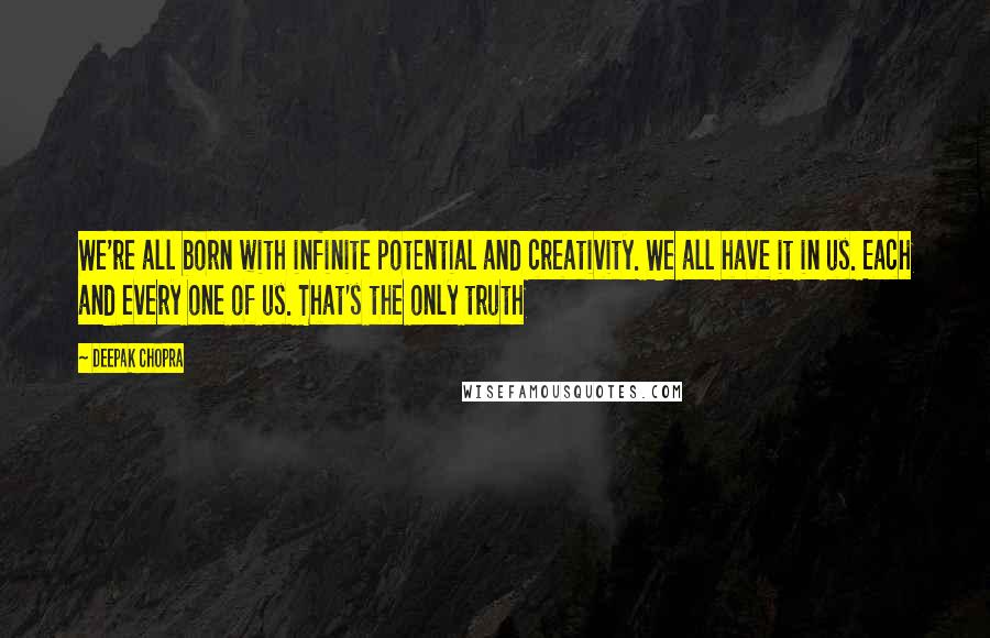Deepak Chopra Quotes: We're all born with infinite potential and creativity. We all have it in us. Each and every one of us. That's the only truth