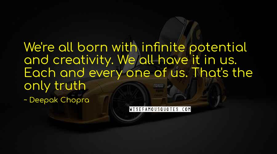 Deepak Chopra Quotes: We're all born with infinite potential and creativity. We all have it in us. Each and every one of us. That's the only truth