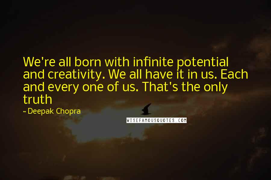 Deepak Chopra Quotes: We're all born with infinite potential and creativity. We all have it in us. Each and every one of us. That's the only truth