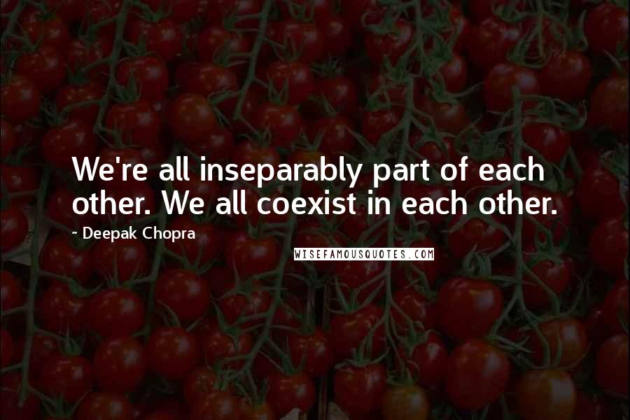 Deepak Chopra Quotes: We're all inseparably part of each other. We all coexist in each other.
