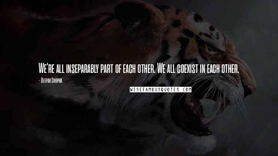 Deepak Chopra Quotes: We're all inseparably part of each other. We all coexist in each other.