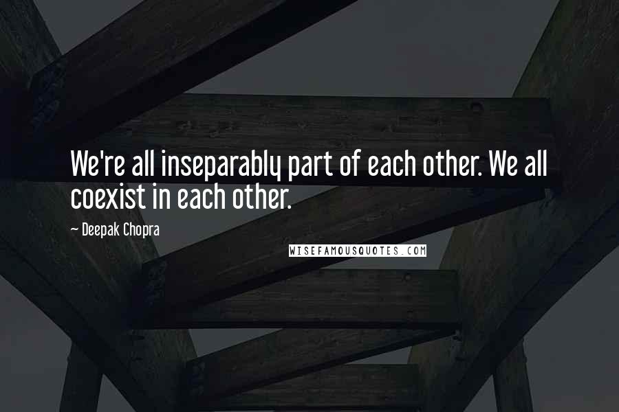 Deepak Chopra Quotes: We're all inseparably part of each other. We all coexist in each other.