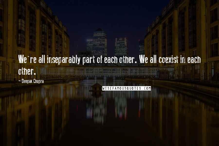 Deepak Chopra Quotes: We're all inseparably part of each other. We all coexist in each other.