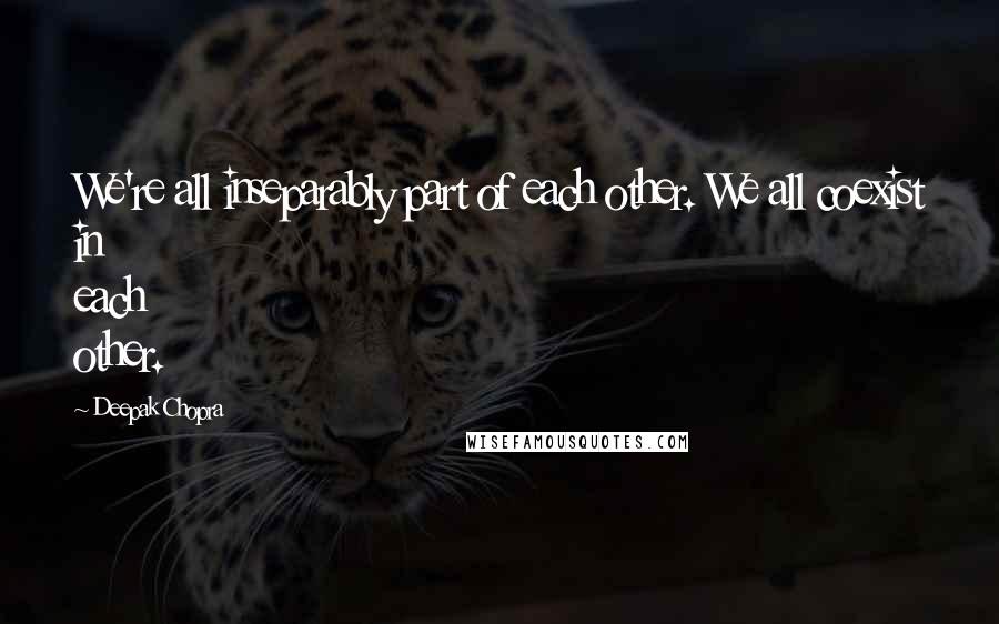 Deepak Chopra Quotes: We're all inseparably part of each other. We all coexist in each other.