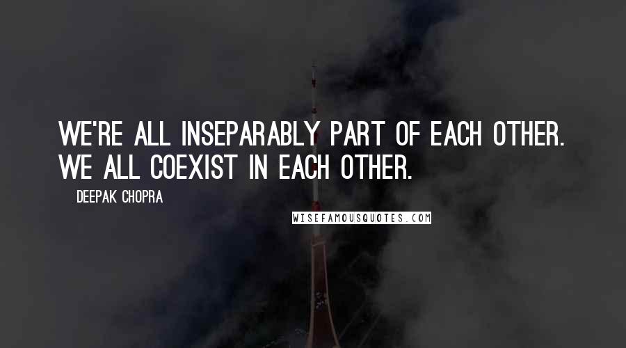 Deepak Chopra Quotes: We're all inseparably part of each other. We all coexist in each other.