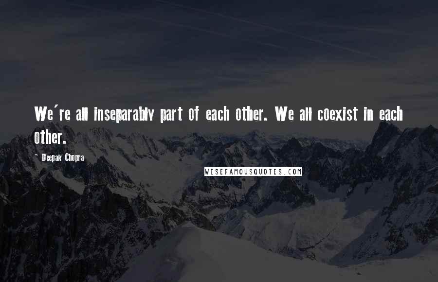 Deepak Chopra Quotes: We're all inseparably part of each other. We all coexist in each other.