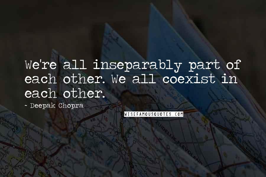 Deepak Chopra Quotes: We're all inseparably part of each other. We all coexist in each other.