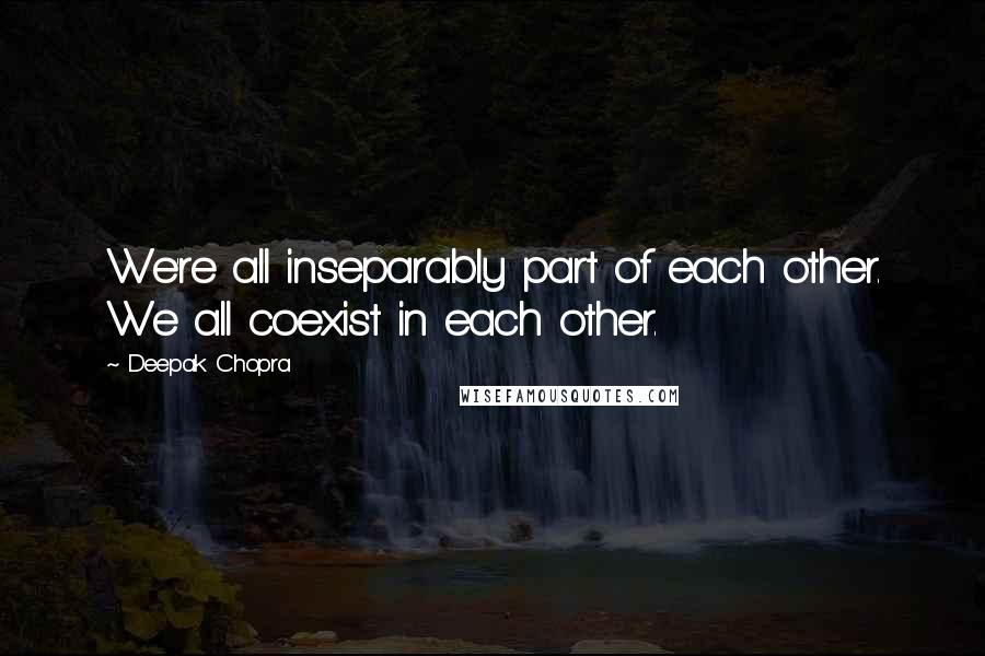 Deepak Chopra Quotes: We're all inseparably part of each other. We all coexist in each other.