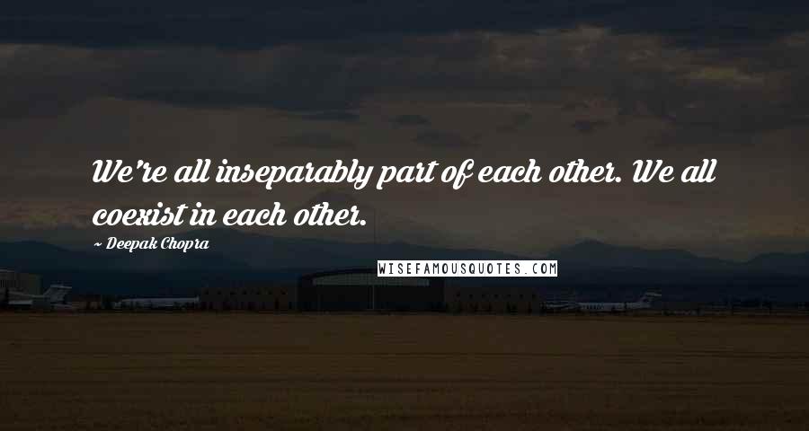 Deepak Chopra Quotes: We're all inseparably part of each other. We all coexist in each other.