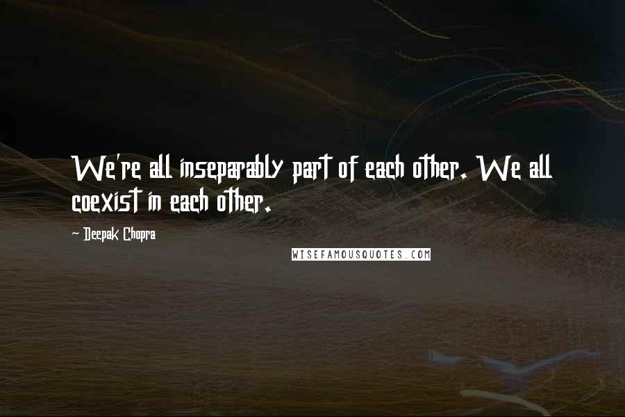 Deepak Chopra Quotes: We're all inseparably part of each other. We all coexist in each other.