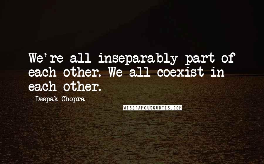 Deepak Chopra Quotes: We're all inseparably part of each other. We all coexist in each other.