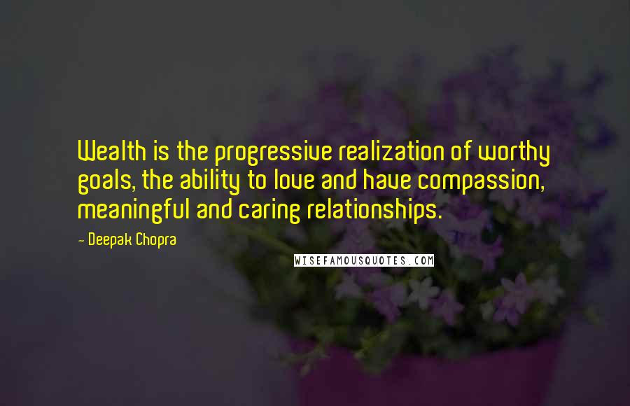 Deepak Chopra Quotes: Wealth is the progressive realization of worthy goals, the ability to love and have compassion, meaningful and caring relationships.