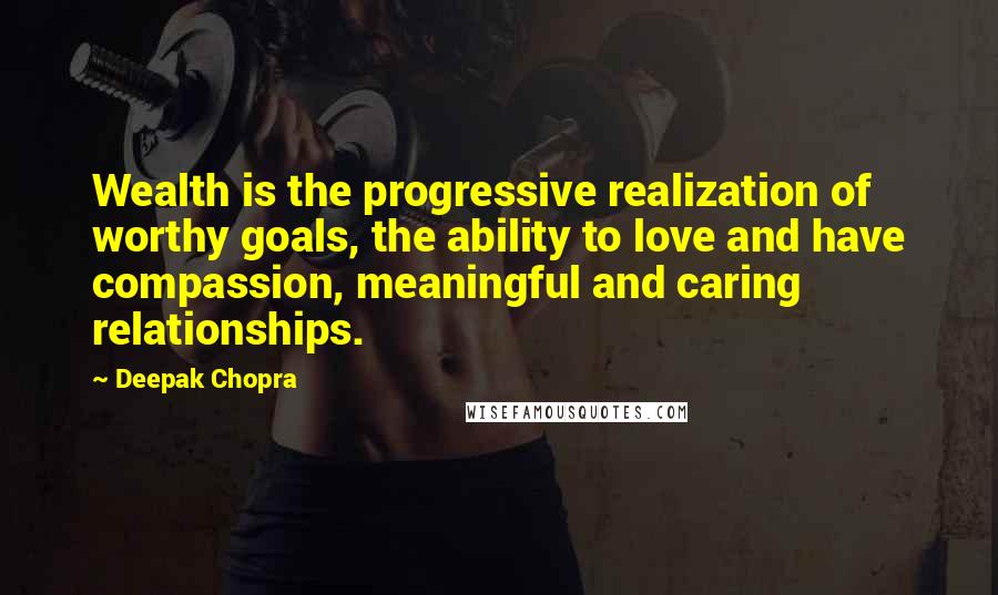 Deepak Chopra Quotes: Wealth is the progressive realization of worthy goals, the ability to love and have compassion, meaningful and caring relationships.