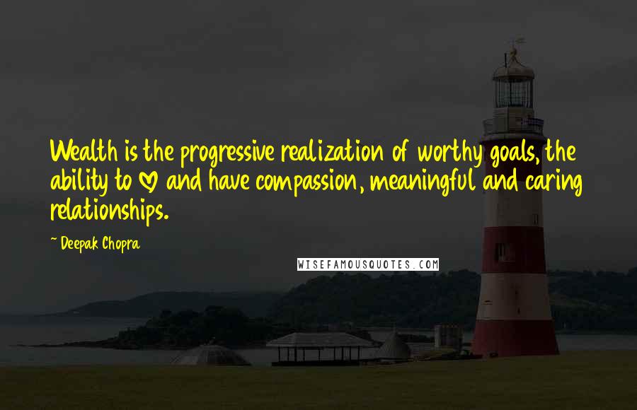 Deepak Chopra Quotes: Wealth is the progressive realization of worthy goals, the ability to love and have compassion, meaningful and caring relationships.