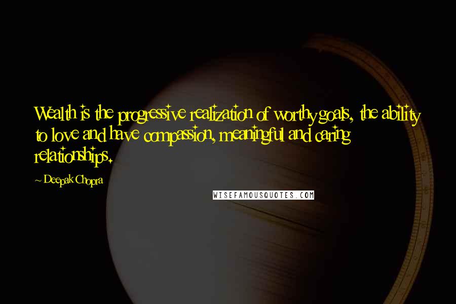 Deepak Chopra Quotes: Wealth is the progressive realization of worthy goals, the ability to love and have compassion, meaningful and caring relationships.