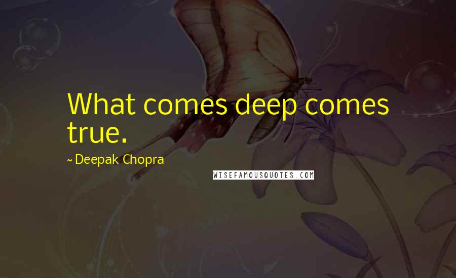 Deepak Chopra Quotes: What comes deep comes true.