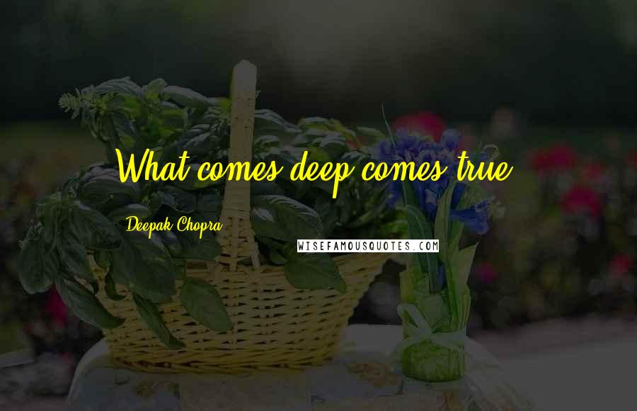 Deepak Chopra Quotes: What comes deep comes true.