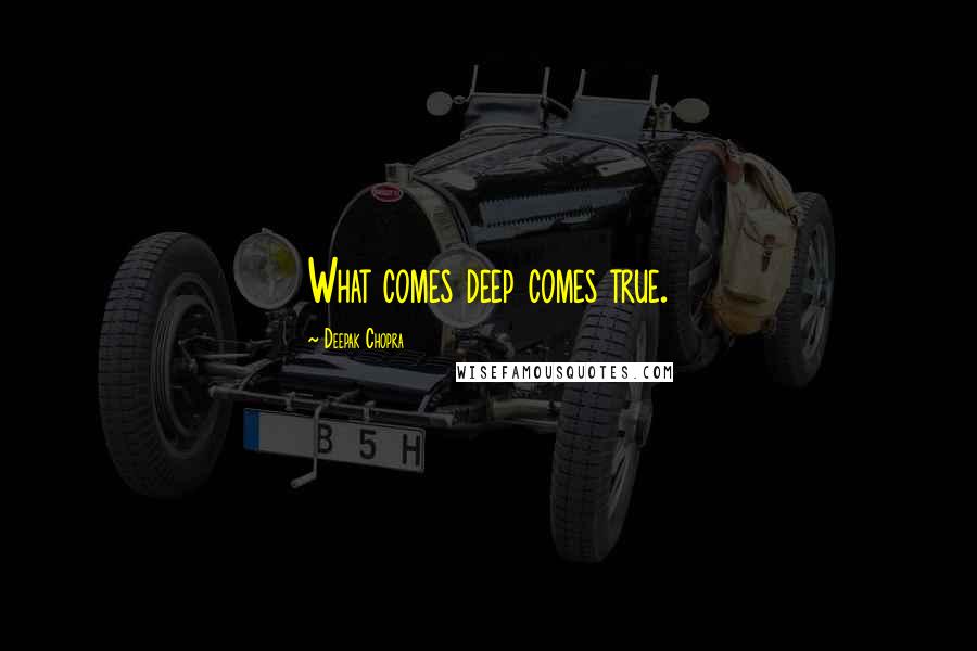 Deepak Chopra Quotes: What comes deep comes true.