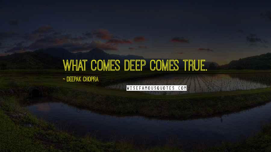 Deepak Chopra Quotes: What comes deep comes true.