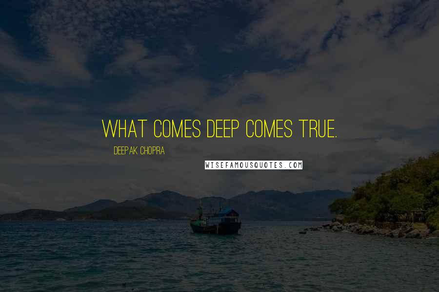 Deepak Chopra Quotes: What comes deep comes true.