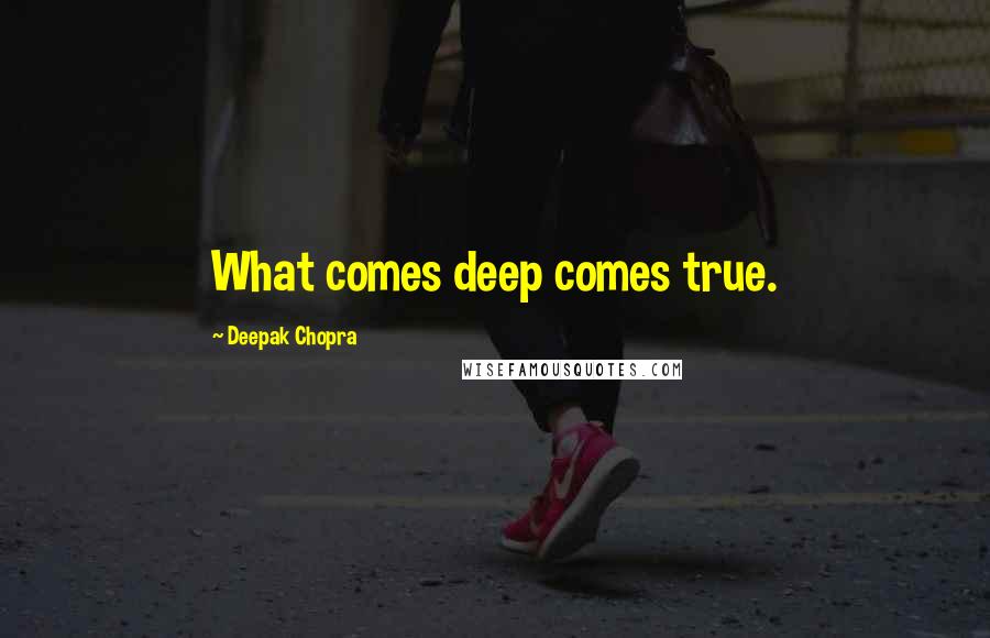 Deepak Chopra Quotes: What comes deep comes true.