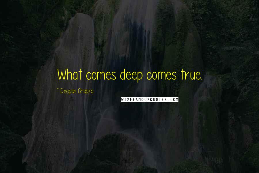 Deepak Chopra Quotes: What comes deep comes true.