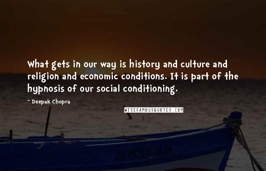 Deepak Chopra Quotes: What gets in our way is history and culture and religion and economic conditions. It is part of the hypnosis of our social conditioning.