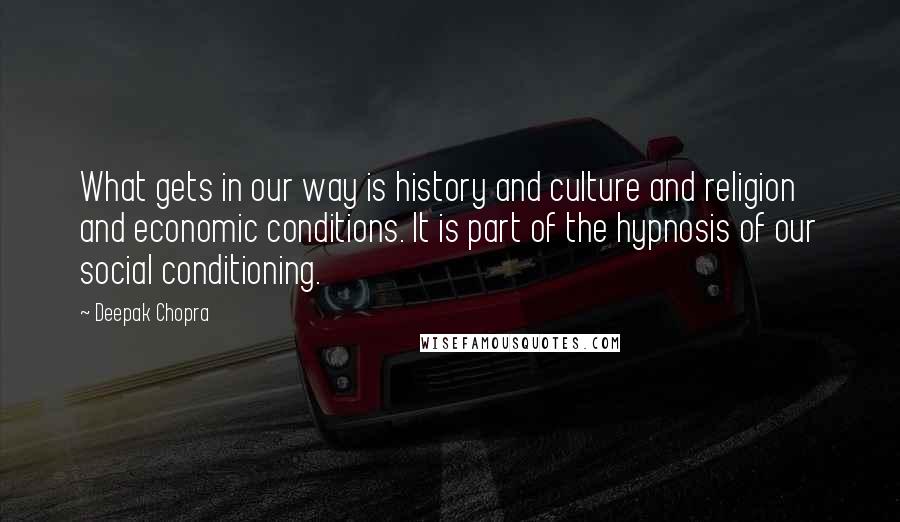 Deepak Chopra Quotes: What gets in our way is history and culture and religion and economic conditions. It is part of the hypnosis of our social conditioning.