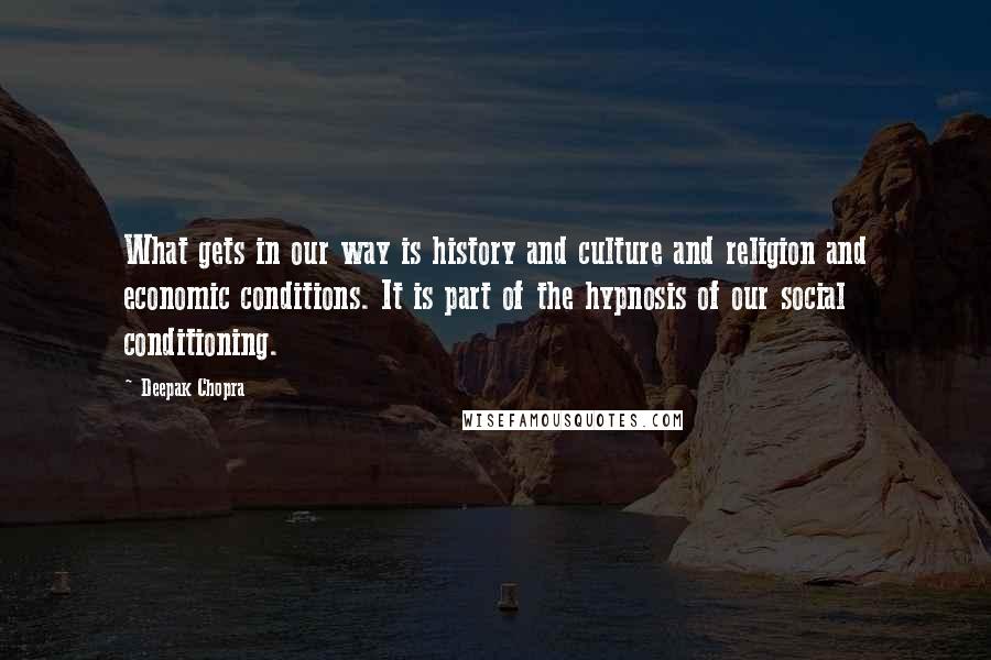 Deepak Chopra Quotes: What gets in our way is history and culture and religion and economic conditions. It is part of the hypnosis of our social conditioning.