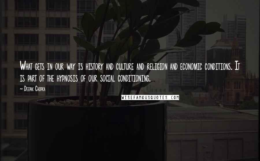 Deepak Chopra Quotes: What gets in our way is history and culture and religion and economic conditions. It is part of the hypnosis of our social conditioning.