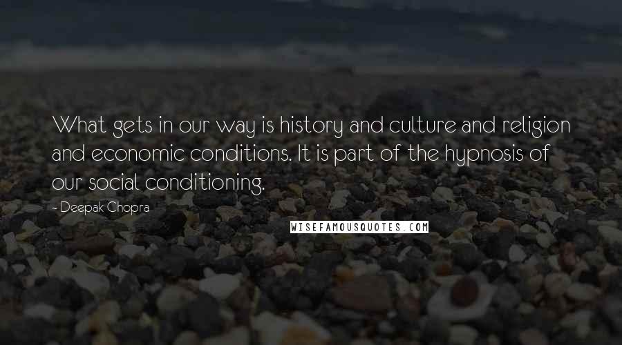 Deepak Chopra Quotes: What gets in our way is history and culture and religion and economic conditions. It is part of the hypnosis of our social conditioning.