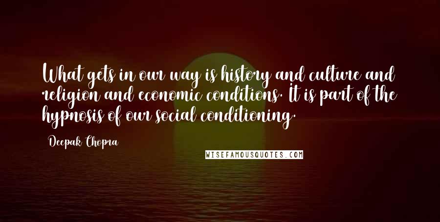 Deepak Chopra Quotes: What gets in our way is history and culture and religion and economic conditions. It is part of the hypnosis of our social conditioning.