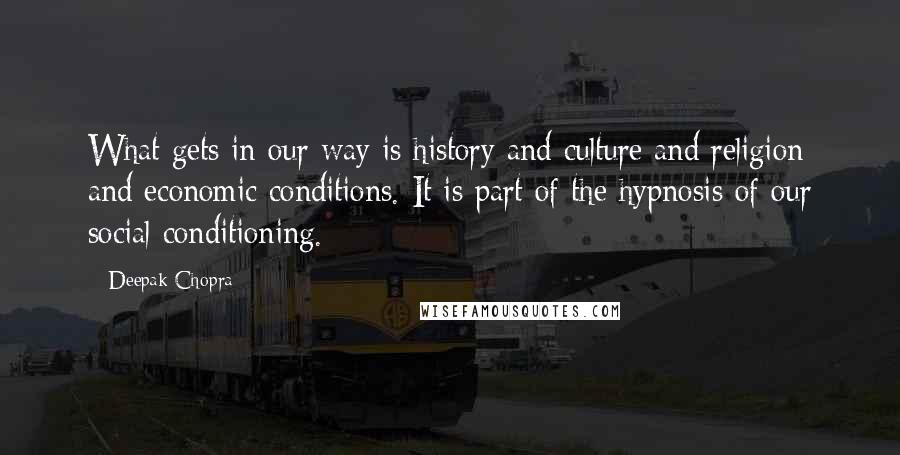 Deepak Chopra Quotes: What gets in our way is history and culture and religion and economic conditions. It is part of the hypnosis of our social conditioning.