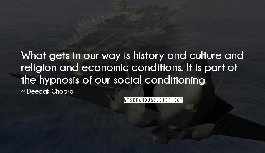 Deepak Chopra Quotes: What gets in our way is history and culture and religion and economic conditions. It is part of the hypnosis of our social conditioning.