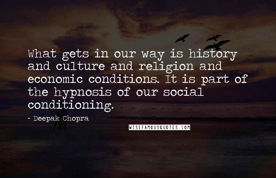 Deepak Chopra Quotes: What gets in our way is history and culture and religion and economic conditions. It is part of the hypnosis of our social conditioning.