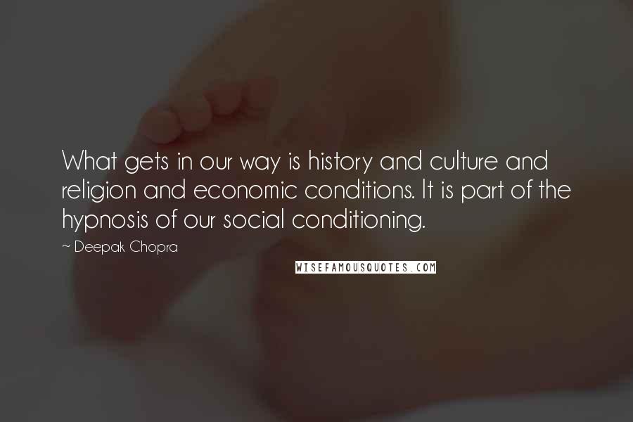 Deepak Chopra Quotes: What gets in our way is history and culture and religion and economic conditions. It is part of the hypnosis of our social conditioning.