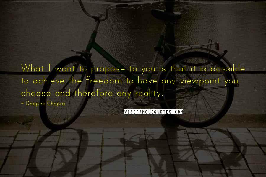 Deepak Chopra Quotes: What I want to propose to you is that it is possible to achieve the freedom to have any viewpoint you choose and therefore any reality.