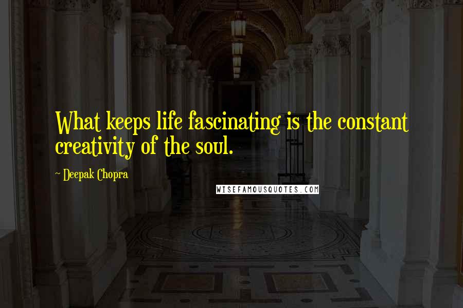 Deepak Chopra Quotes: What keeps life fascinating is the constant creativity of the soul.