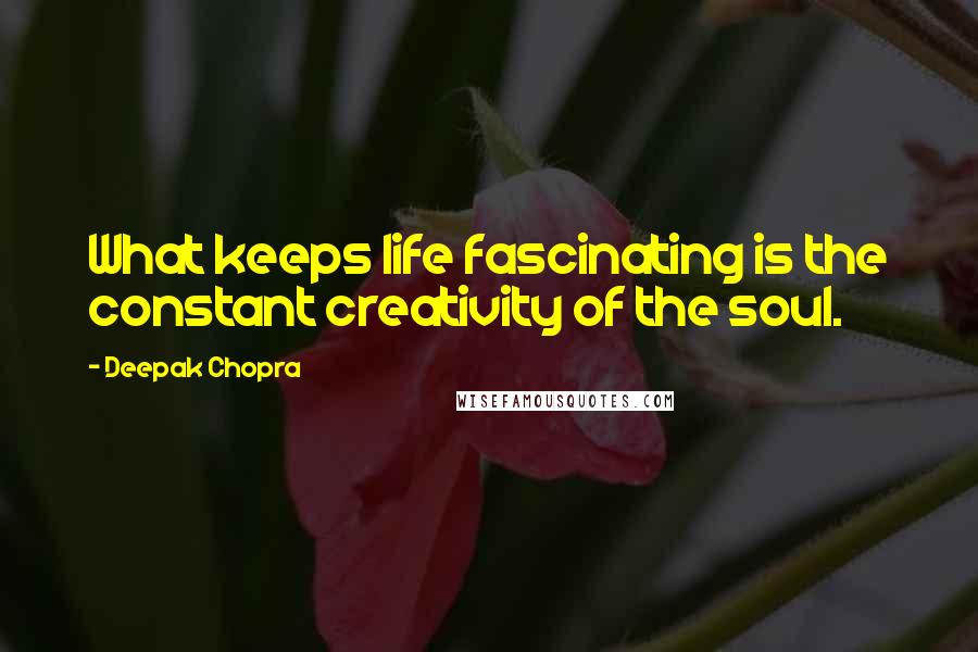 Deepak Chopra Quotes: What keeps life fascinating is the constant creativity of the soul.