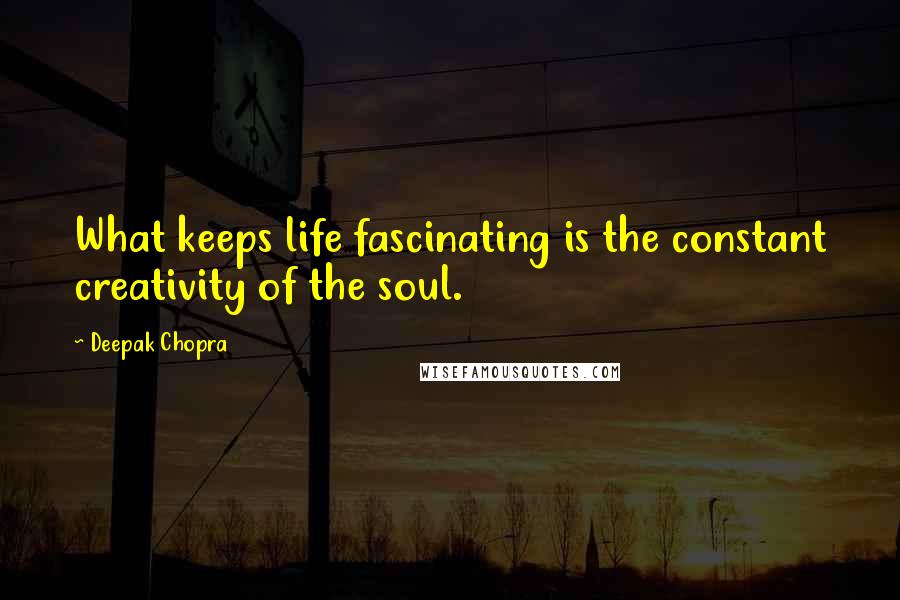 Deepak Chopra Quotes: What keeps life fascinating is the constant creativity of the soul.