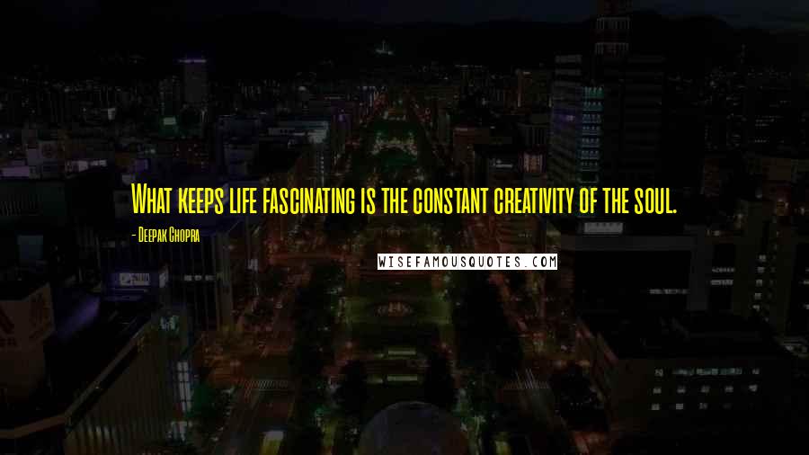 Deepak Chopra Quotes: What keeps life fascinating is the constant creativity of the soul.