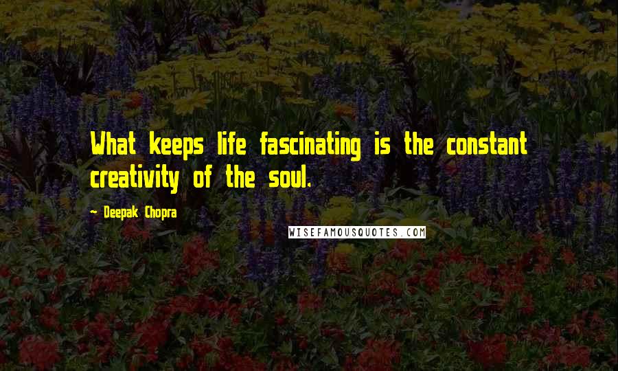 Deepak Chopra Quotes: What keeps life fascinating is the constant creativity of the soul.