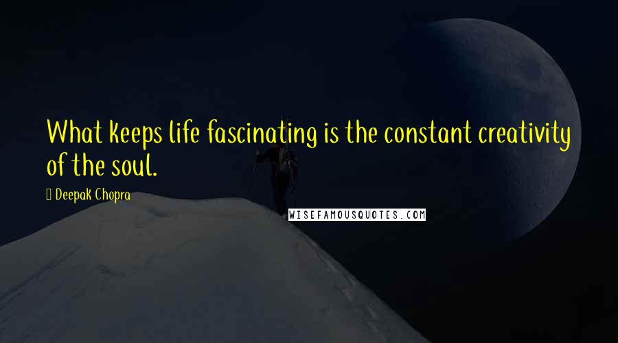 Deepak Chopra Quotes: What keeps life fascinating is the constant creativity of the soul.