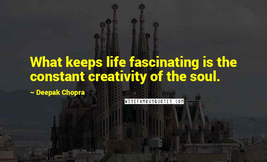 Deepak Chopra Quotes: What keeps life fascinating is the constant creativity of the soul.