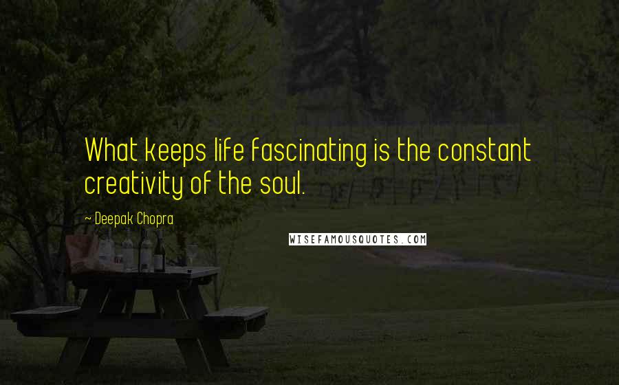 Deepak Chopra Quotes: What keeps life fascinating is the constant creativity of the soul.