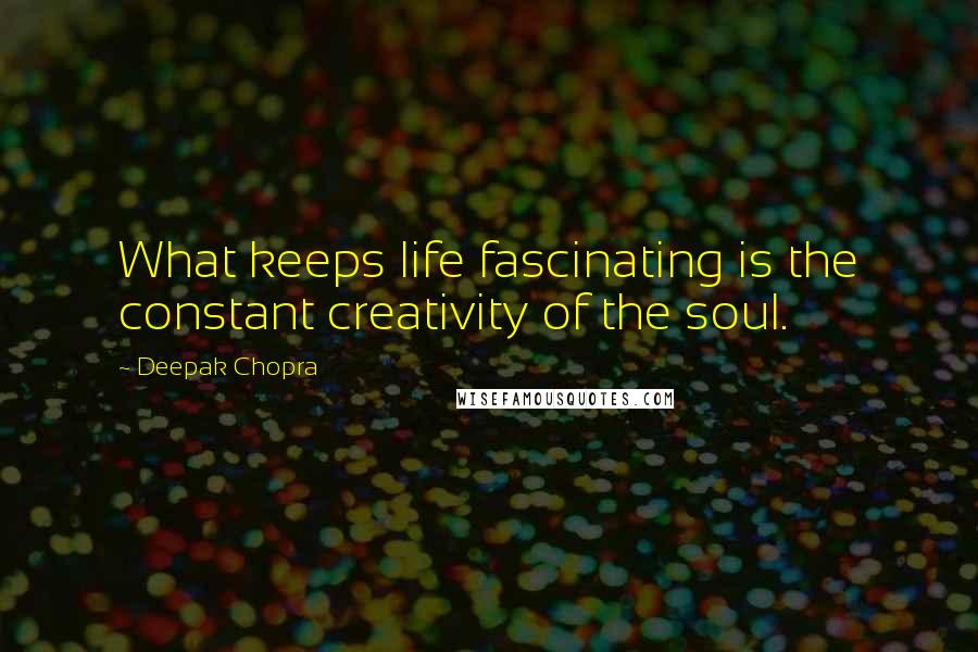 Deepak Chopra Quotes: What keeps life fascinating is the constant creativity of the soul.